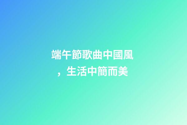 端午節歌曲中國風，生活中簡而美